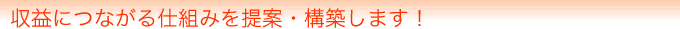 収益につながる仕組み提案・構築します！